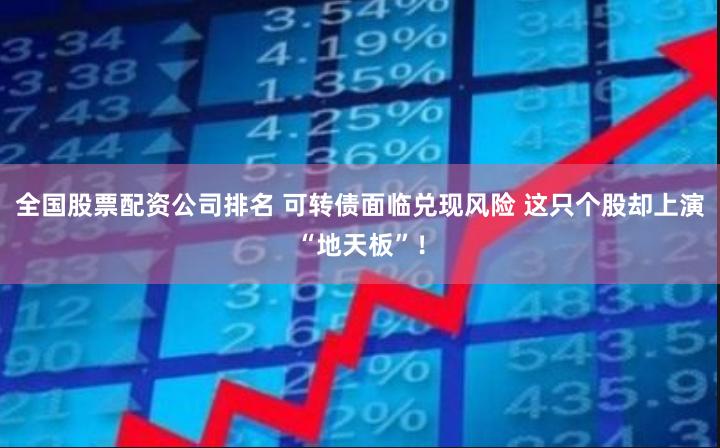 全国股票配资公司排名 可转债面临兑现风险 这只个股却上演“地天板”！