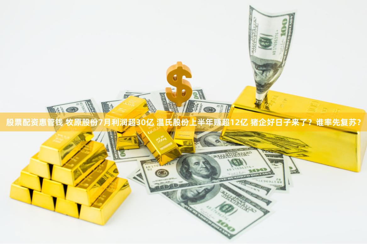 股票配资惠管钱 牧原股份7月利润超30亿 温氏股份上半年赚超12亿 猪企好日子来了？谁率先复苏？