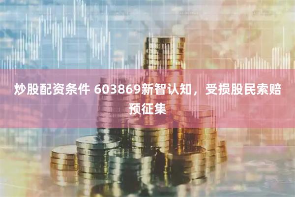 炒股配资条件 603869新智认知，受损股民索赔预征集
