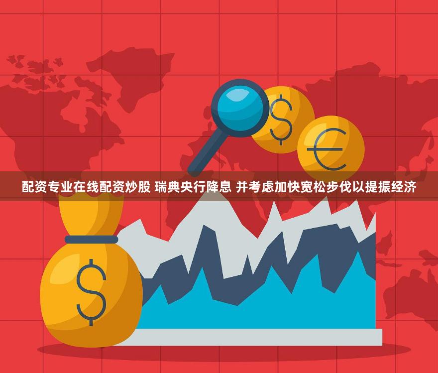 配资专业在线配资炒股 瑞典央行降息 并考虑加快宽松步伐以提振经济