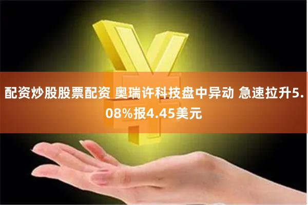 配资炒股股票配资 奥瑞许科技盘中异动 急速拉升5.08%报4.45美元