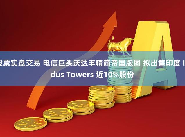 股票实盘交易 电信巨头沃达丰精简帝国版图 拟出售印度 Indus Towers 近10%股份