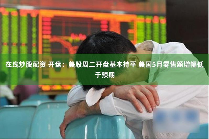 在线炒股配资 开盘：美股周二开盘基本持平 美国5月零售额增幅低于预期