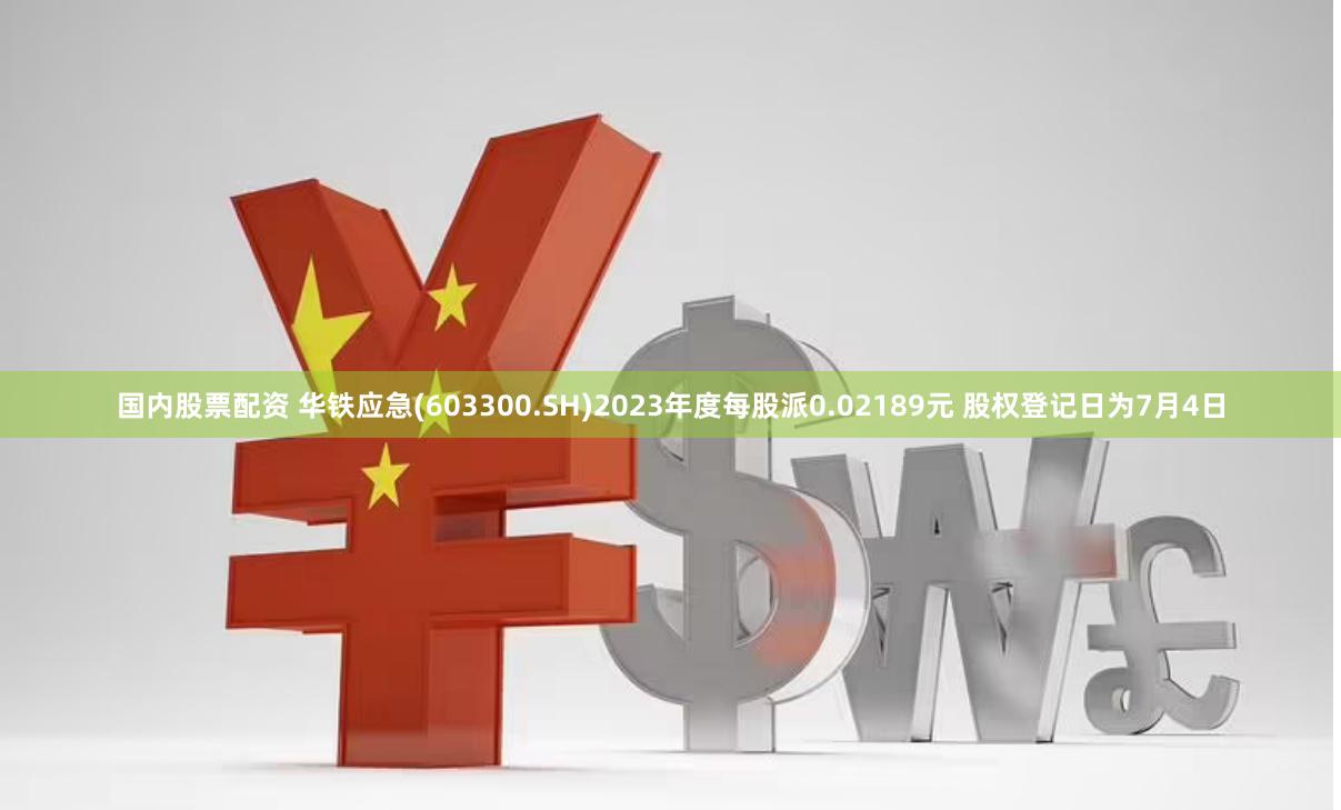 国内股票配资 华铁应急(603300.SH)2023年度每股派0.02189元 股权登记日为7月4日