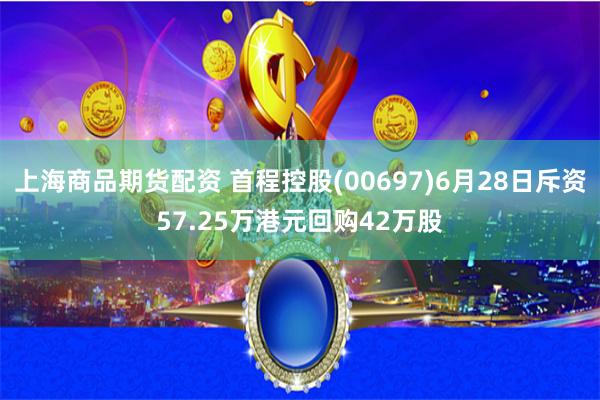 上海商品期货配资 首程控股(00697)6月28日斥资57.25万港元回购42万股