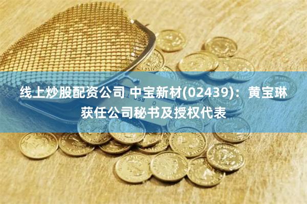 线上炒股配资公司 中宝新材(02439)：黄宝琳获任公司秘书及授权代表