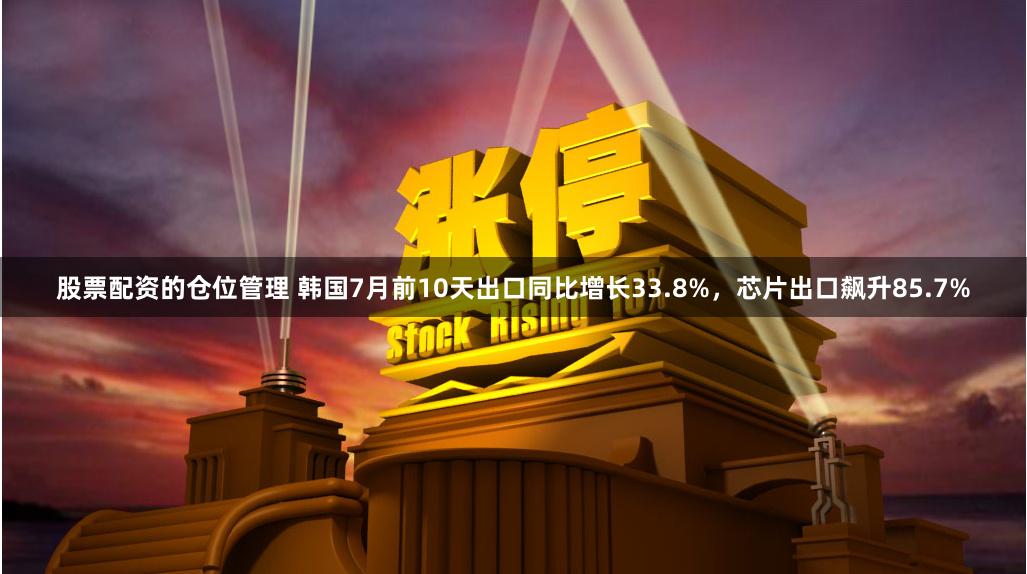股票配资的仓位管理 韩国7月前10天出口同比增长33.8%，芯片出口飙升85.7%