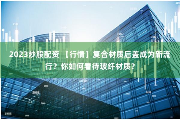 2023炒股配资 【行情】复合材质后盖成为新流行？你如何看待玻纤材质？