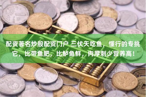 配资著名炒股配资门户 三伏天吃鱼，懂行的专挑它，比带鱼肥，比鲈鱼鲜，肉厚刺少营养高！
