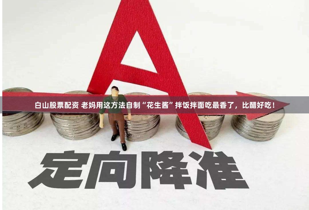 白山股票配资 老妈用这方法自制“花生酱”拌饭拌面吃最香了，比醋好吃！