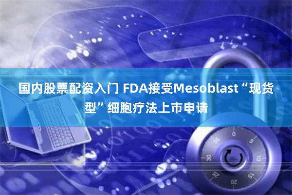 国内股票配资入门 FDA接受Mesoblast“现货型”细胞疗法上市申请