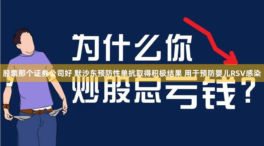 股票那个证券公司好 默沙东预防性单抗取得积极结果 用于预防婴儿RSV感染