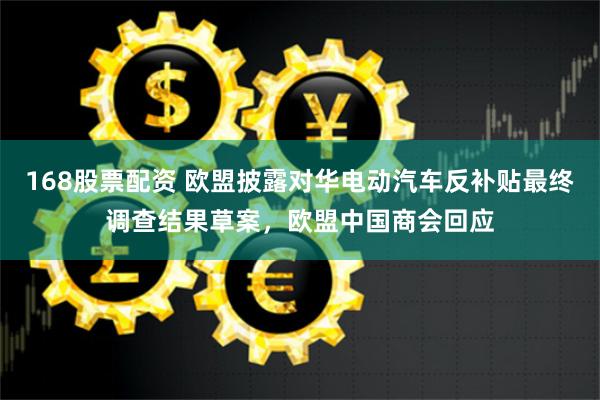168股票配资 欧盟披露对华电动汽车反补贴最终调查结果草案，欧盟中国商会回应