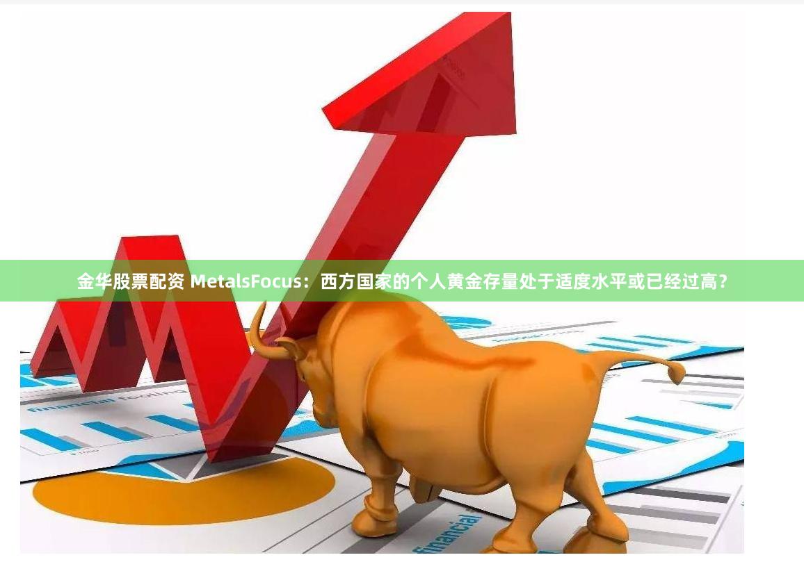 金华股票配资 MetalsFocus：西方国家的个人黄金存量处于适度水平或已经过高？