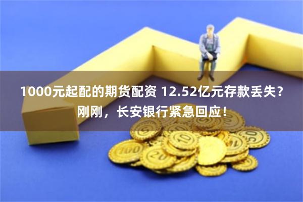 1000元起配的期货配资 12.52亿元存款丢失？刚刚，长安银行紧急回应！