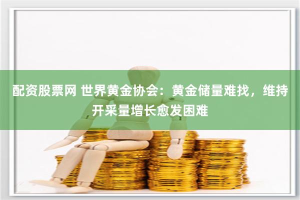 配资股票网 世界黄金协会：黄金储量难找，维持开采量增长愈发困难