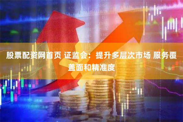 股票配资网首页 证监会：提升多层次市场 服务覆盖面和精准度