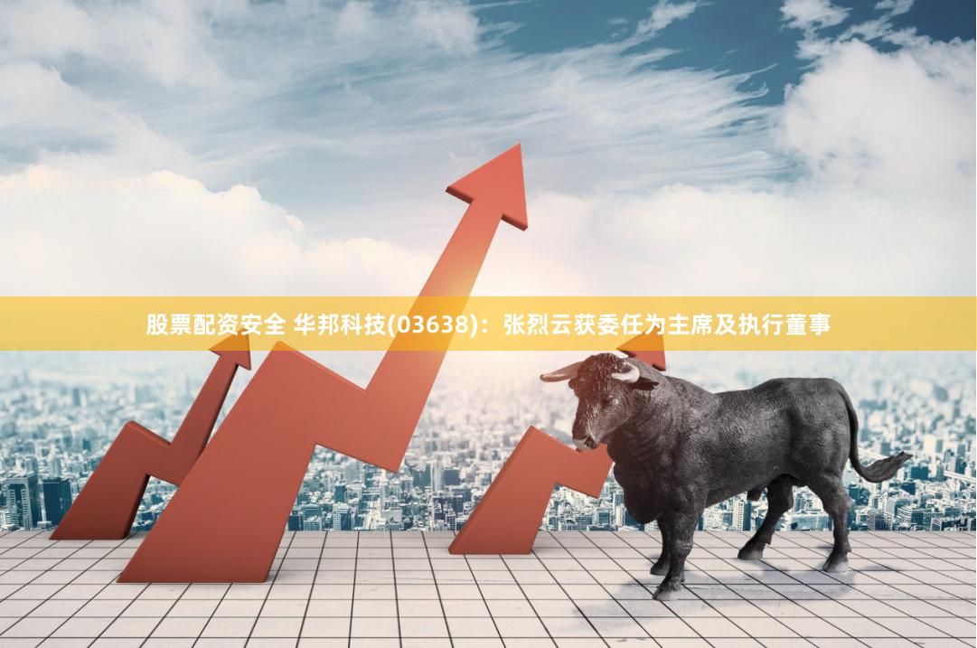 股票配资安全 华邦科技(03638)：张烈云获委任为主席及执行董事