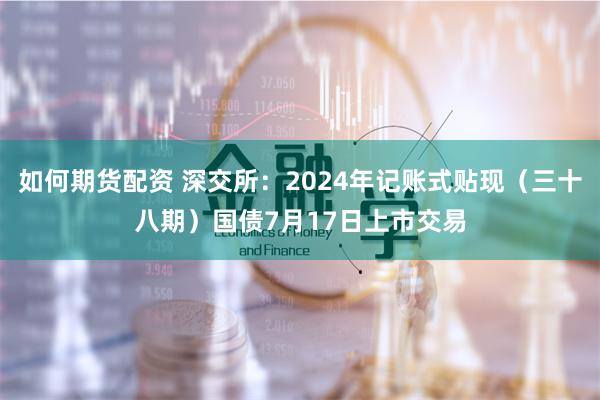 如何期货配资 深交所：2024年记账式贴现（三十八期）国债7月17日上市交易
