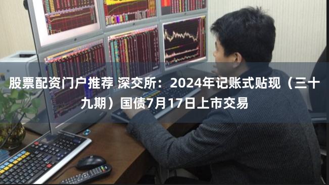 股票配资门户推荐 深交所：2024年记账式贴现（三十九期）国债7月17日上市交易