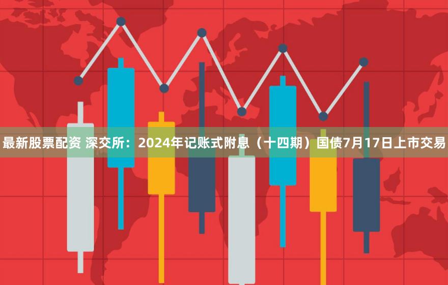 最新股票配资 深交所：2024年记账式附息（十四期）国债7月17日上市交易