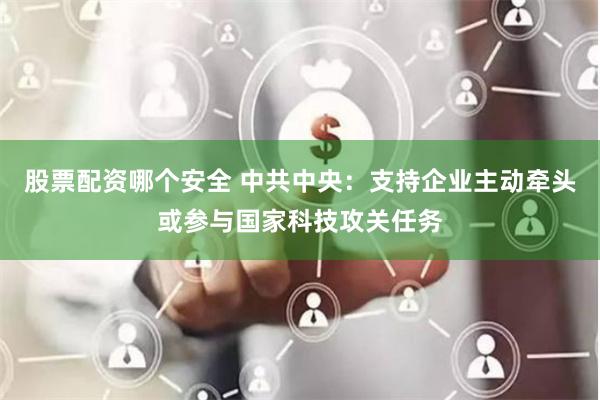 股票配资哪个安全 中共中央：支持企业主动牵头或参与国家科技攻关任务