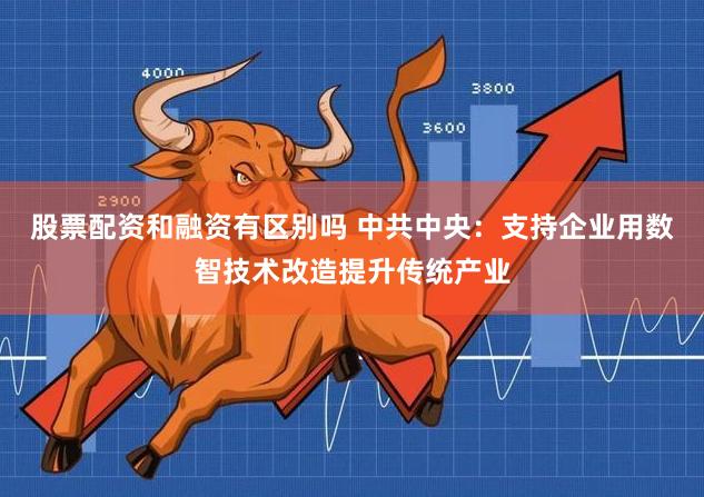 股票配资和融资有区别吗 中共中央：支持企业用数智技术改造提升传统产业
