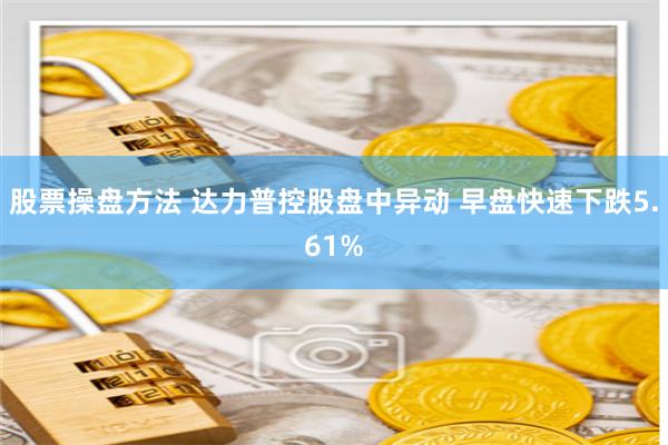 股票操盘方法 达力普控股盘中异动 早盘快速下跌5.61%