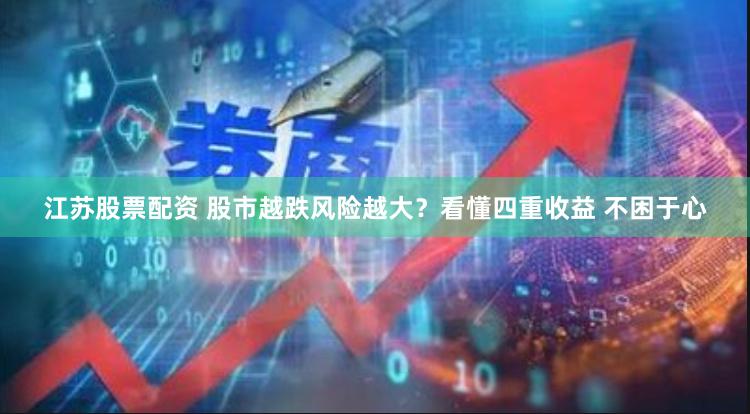 江苏股票配资 股市越跌风险越大？看懂四重收益 不困于心