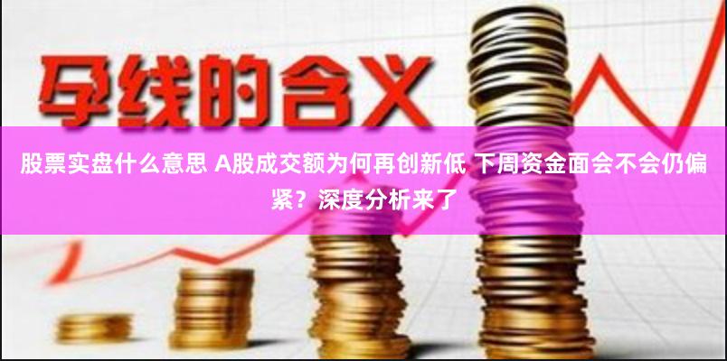 股票实盘什么意思 A股成交额为何再创新低 下周资金面会不会仍偏紧？深度分析来了