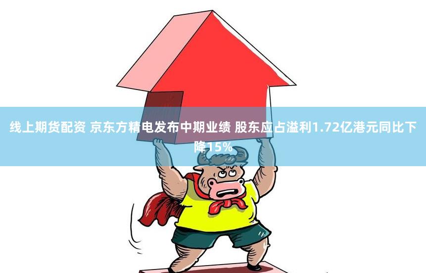 线上期货配资 京东方精电发布中期业绩 股东应占溢利1.72亿港元同比下降15%