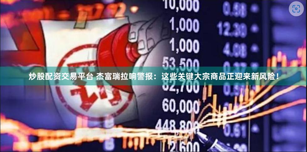 炒股配资交易平台 杰富瑞拉响警报：这些关键大宗商品正迎来新风险！