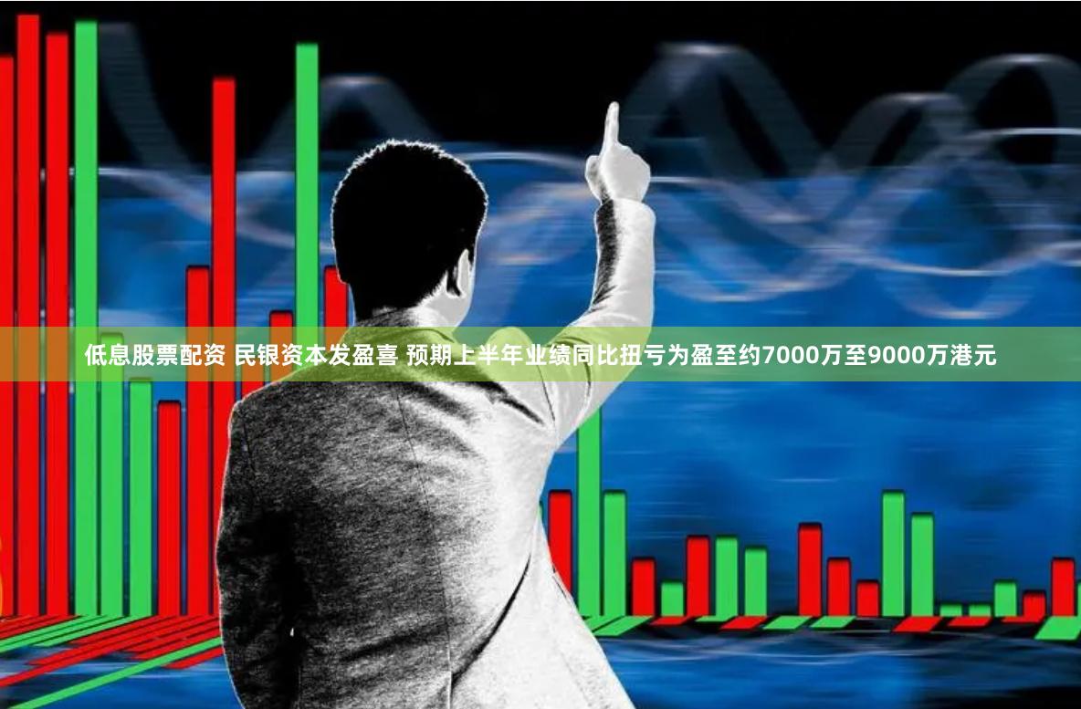 低息股票配资 民银资本发盈喜 预期上半年业绩同比扭亏为盈至约7000万至9000万港元