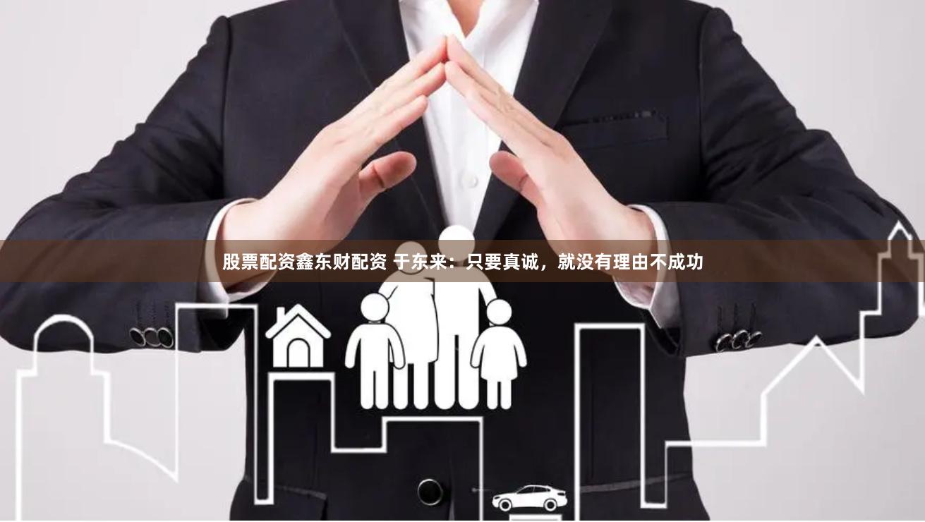 股票配资鑫东财配资 于东来：只要真诚，就没有理由不成功