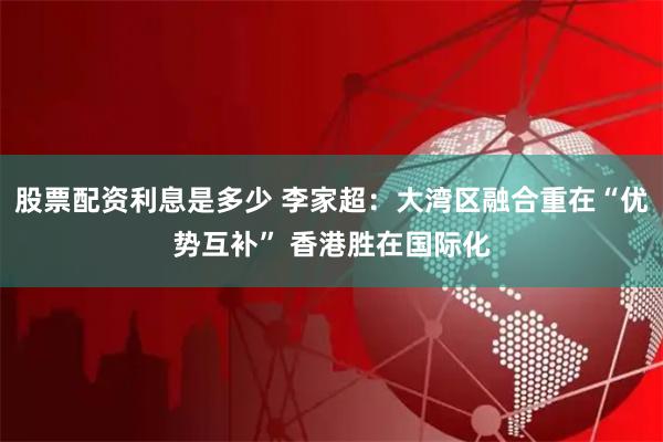 股票配资利息是多少 李家超：大湾区融合重在“优势互补” 香港胜在国际化