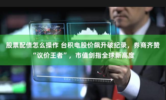 股票配债怎么操作 台积电股价飙升破纪录，券商齐赞“议价王者”，市值剑指全球新高度