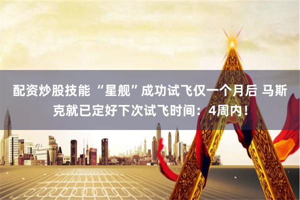 配资炒股技能 “星舰”成功试飞仅一个月后 马斯克就已定好下次试飞时间：4周内！
