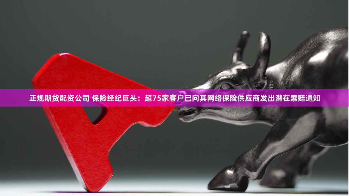 正规期货配资公司 保险经纪巨头：超75家客户已向其网络保险供应商发出潜在索赔通知