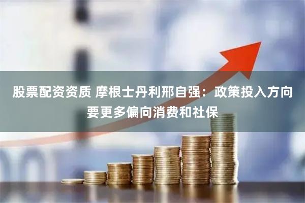 股票配资资质 摩根士丹利邢自强：政策投入方向要更多偏向消费和社保