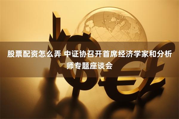 股票配资怎么弄 中证协召开首席经济学家和分析师专题座谈会