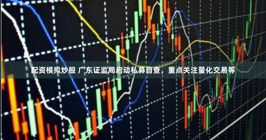 配资模拟炒股 广东证监局启动私募自查，重点关注量化交易等