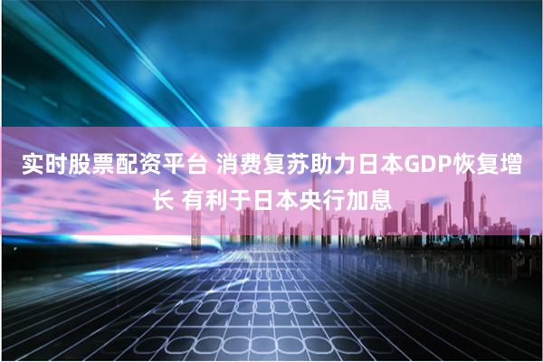 实时股票配资平台 消费复苏助力日本GDP恢复增长 有利于日本央行加息