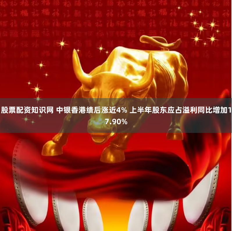 股票配资知识网 中银香港绩后涨近4% 上半年股东应占溢利同比增加17.90%