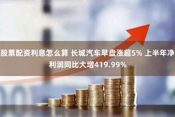 股票配资利息怎么算 长城汽车早盘涨超5% 上半年净利润同比大增419.99%