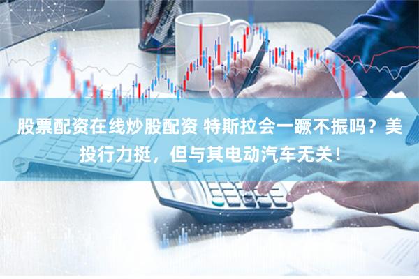 股票配资在线炒股配资 特斯拉会一蹶不振吗？美投行力挺，但与其电动汽车无关！