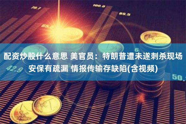 配资炒股什么意思 美官员：特朗普遭未遂刺杀现场安保有疏漏 情报传输存缺陷(含视频)