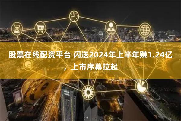 股票在线配资平台 闪送2024年上半年赚1.24亿，上市序幕拉起