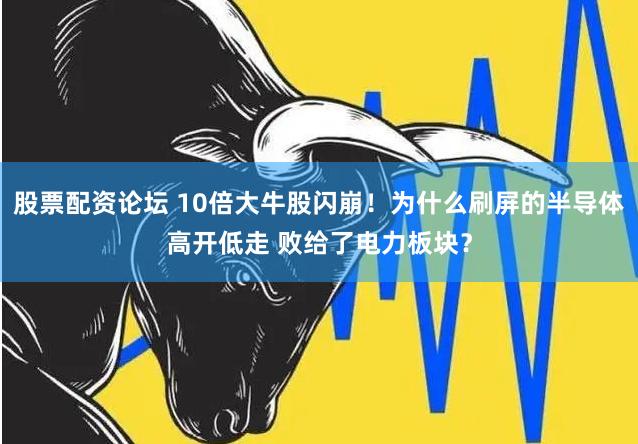 股票配资论坛 10倍大牛股闪崩！为什么刷屏的半导体高开低走 败给了电力板块？