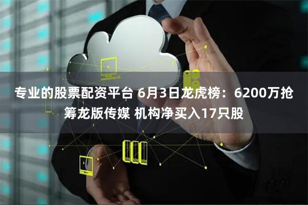 专业的股票配资平台 6月3日龙虎榜：6200万抢筹龙版传媒 机构净买入17只股