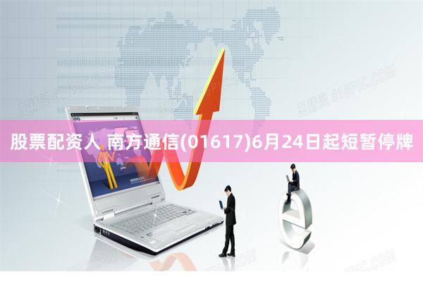 股票配资人 南方通信(01617)6月24日起短暂停牌